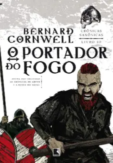 O Portador do Fogo - Crônicas Saxônicas Vol. 10 - Bernard Cornwell