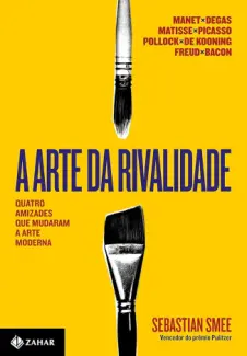 A arte da Rivalidade: Quatro Amizades, Traições e Inovações na arte Moderna - Sebastian Smee