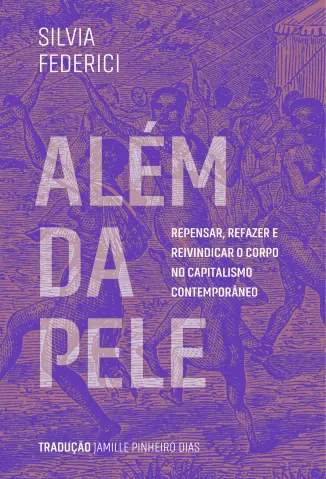 Além da Pele: Repensar, Refazer e Reivindicar o Corpo no Capitalismo Contemporâneo -  Silvia Federici